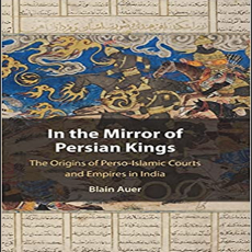 Blain Auer - In the Mirror of Persian Kings. The Origins of Perso-Islamic Courts and Empires in India Blain Auer - In the Mirror of Persian Kings. The Origins of Perso-Islamic Courts and Empires in India